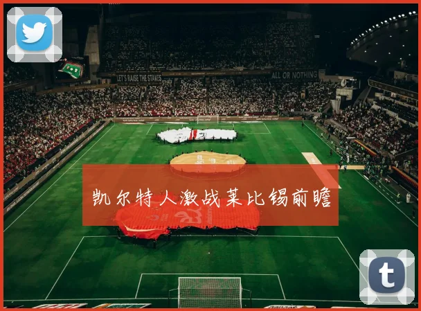 凯尔特人激战莱比锡前瞻