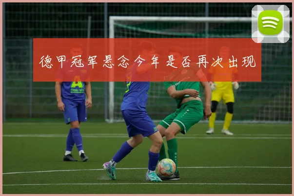 德甲冠军悬念今年是否再次出现