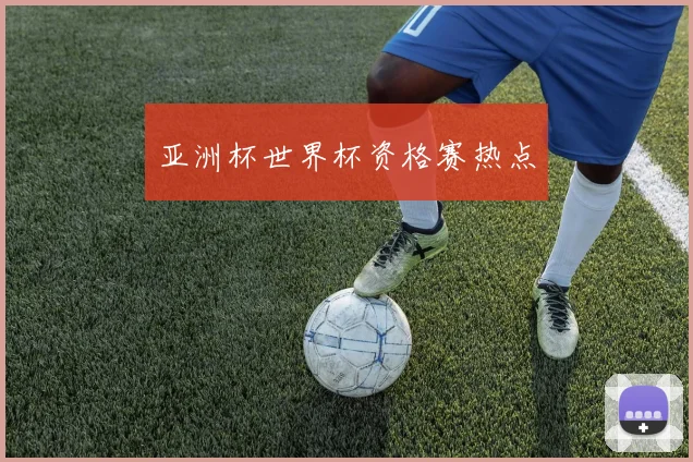 亚洲杯世界杯资格赛热点