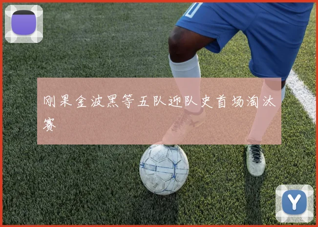 刚果金波黑等五队迎队史首场淘汰赛