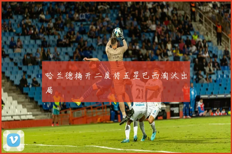 哈兰德梅开二度将五星巴西淘汰出局