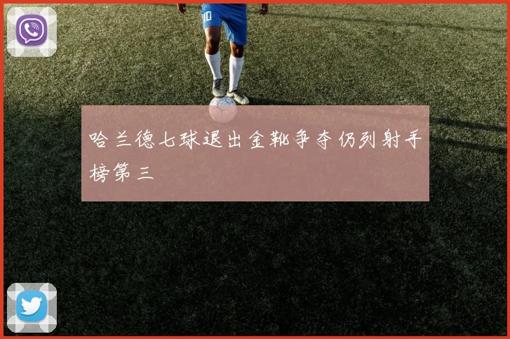 哈兰德七球退出金靴争夺仍列射手榜第三